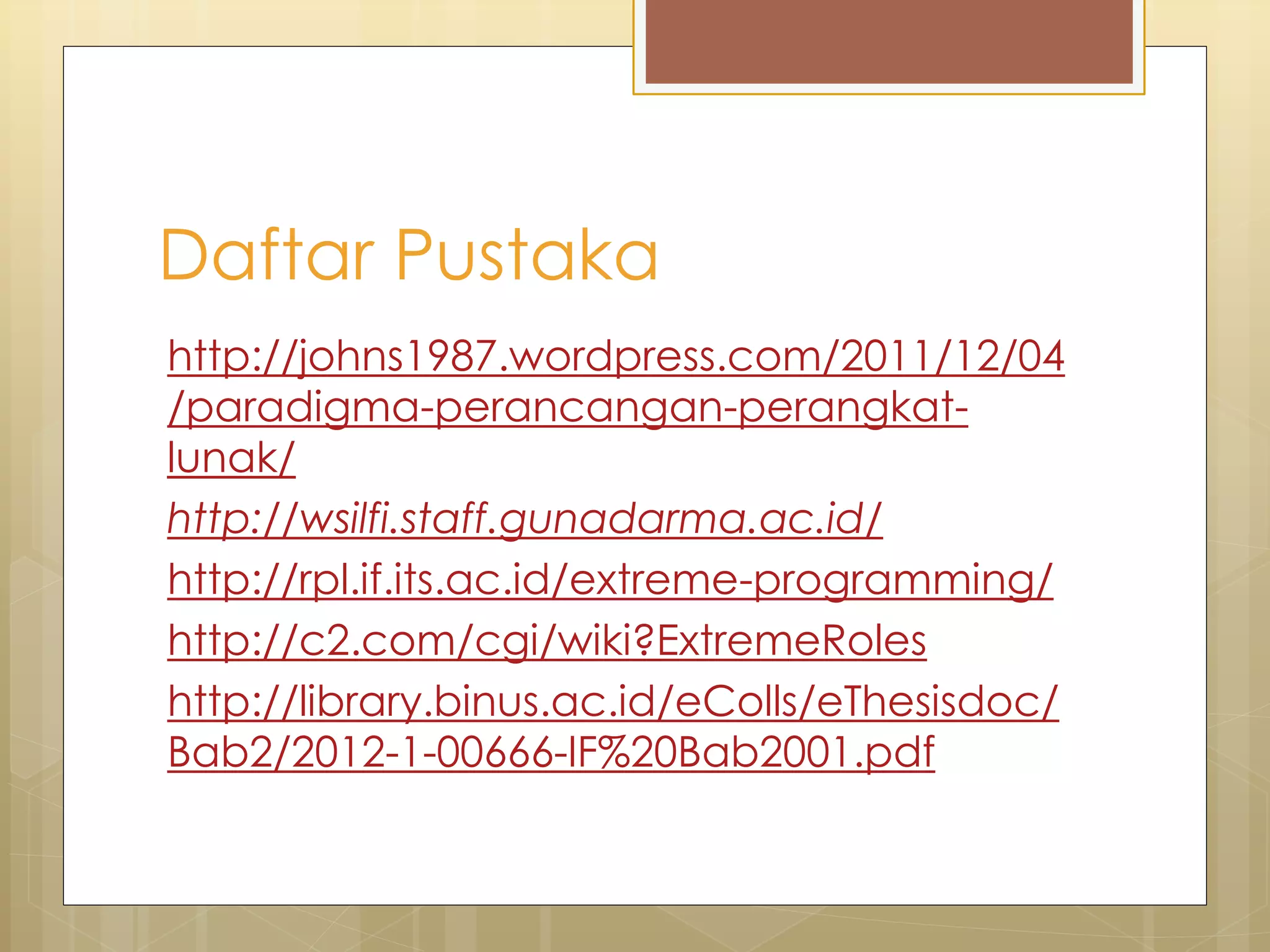 Daftar Pustaka
http://johns1987.wordpress.com/2011/12/04
/paradigma-perancangan-perangkat-
lunak/
http://wsilfi.staff.gunadarma.ac.id/
http://rpl.if.its.ac.id/extreme-programming/
http://c2.com/cgi/wiki?ExtremeRoles
http://library.binus.ac.id/eColls/eThesisdoc/
Bab2/2012-1-00666-IF%20Bab2001.pdf
 