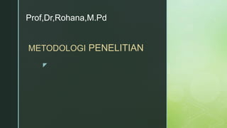 z
Prof,Dr,Rohana,M.Pd
METODOLOGI PENELITIAN
 
