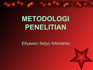 METODOLOGI
PENELITIAN
Ellyawan Setyo Arbintarso
 