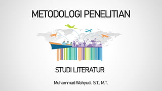 METODOLOGI PENELITIAN
Muhammad Wahyudi, S.T., M.T.
STUDI LITERATUR
 