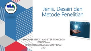 Jenis, Desain dan
Metode Penelitian
PROGRAM STUDY MAGISTER TEKNOLOGI
PENDIDIKAN
UNIVERSITAS ISLAM AS-SYAFI’IYYAH
2021
 