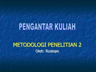 METODOLOGI PENELITIAN 2
Oleh: Rustopo
 