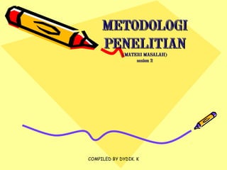 COMPILED BY DYDIK. K
METODOLOGIMETODOLOGI
PENELITIANPENELITIAN
(MATERI MASALAH)(MATERI MASALAH)
sesion 2sesion 2
 
