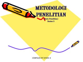 COMPILED BY DYDIK. K
METODOLOGIMETODOLOGI
PENELITIANPENELITIAN
(Jenis Penelitian)(Jenis Penelitian)
Sesion 3Sesion 3
 