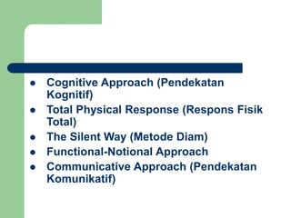  Cognitive Approach (Pendekatan
Kognitif)
 Total Physical Response (Respons Fisik
Total)
 The Silent Way (Metode Diam)
 Functional-Notional Approach
 Communicative Approach (Pendekatan
Komunikatif)
 
