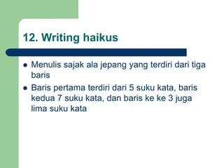 12. Writing haikus
 Menulis sajak ala jepang yang terdiri dari tiga
baris
 Baris pertama terdiri dari 5 suku kata, baris
kedua 7 suku kata, dan baris ke ke 3 juga
lima suku kata
 