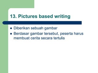13. Pictures based writing
 Diberikan sebuah gambar
 Berdasar gambar tersebut, peserta harus
membuat cerita secara tertulis
 