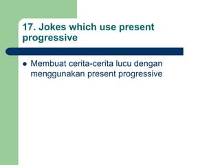 17. Jokes which use present
progressive
 Membuat cerita-cerita lucu dengan
menggunakan present progressive
 