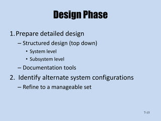 Design Phase
1.Prepare detailed design
  – Structured design (top down)
     • System level
     • Subsystem level
  – Documentation tools
2. Identify alternate system configurations
  – Refine to a manageable set


                                              7-15
 