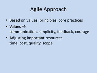 Agile Approach
• Based on values, principles, core practices
• Values 
  communication, simplicity, feedback, courage
• Adjusting important resource:
  time, cost, quality, scope
 