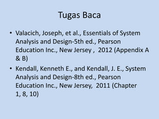 Tugas Baca
• Valacich, Joseph, et al., Essentials of System
  Analysis and Design-5th ed., Pearson
  Education Inc., New Jersey , 2012 (Appendix A
  & B)
• Kendall, Kenneth E., and Kendall, J. E., System
  Analysis and Design-8th ed., Pearson
  Education Inc., New Jersey, 2011 (Chapter
  1, 8, 10)
 