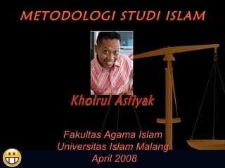 METODOLOGI STUDI ISLAM Fakultas Agama Islam Universitas Islam Malang  April 2008 Khoirul Asfiyak 