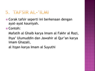  Corak tafsir seperti ini berkenaan dengan 
ayat-ayat kauniyah. 
 Contoh: 
Mafatih al Ghaib karya Imam al Fakhr al Razi, 
Ihya’ Ulumuddin dan Jawahir al Qur’an karya 
imam Ghazali, 
al Itqan karya Imam al Suyuthi 
 