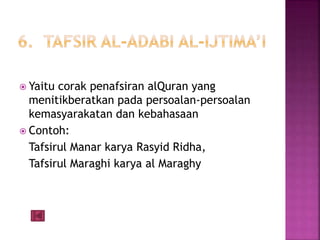  Yaitu corak penafsiran alQuran yang 
menitikberatkan pada persoalan-persoalan 
kemasyarakatan dan kebahasaan 
 Contoh: 
Tafsirul Manar karya Rasyid Ridha, 
Tafsirul Maraghi karya al Maraghy 
 