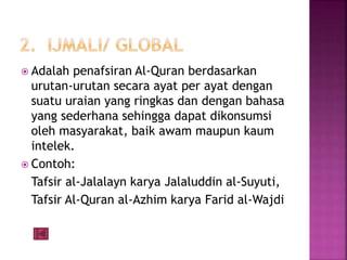  Adalah penafsiran Al-Quran berdasarkan 
urutan-urutan secara ayat per ayat dengan 
suatu uraian yang ringkas dan dengan bahasa 
yang sederhana sehingga dapat dikonsumsi 
oleh masyarakat, baik awam maupun kaum 
intelek. 
 Contoh: 
Tafsir al-Jalalayn karya Jalaluddin al-Suyuti, 
Tafsir Al-Quran al-Azhim karya Farid al-Wajdi 
 
