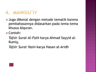  Juga dikenal dengan metode tematik karena 
pembahasannya didasarkan pada tema-tema 
khusus Alquran. 
 Contoh: 
Tafsir Surat Al-Fath karya Ahmad Sayyid al- 
Kumiy, 
Tafsir Surat Yasin karya Hasan al-Aridh 
 