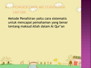 Metode Penafsiran yaitu cara sistematis 
untuk mencapai pemahaman yang benar 
tentang maksud Allah dalam Al Qur’an 
 