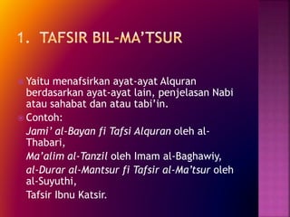  Yaitu menafsirkan ayat-ayat Alquran 
berdasarkan ayat-ayat lain, penjelasan Nabi 
atau sahabat dan atau tabi’in. 
 Contoh: 
Jami’ al-Bayan fi Tafsi Alquran oleh al- 
Thabari, 
Ma’alim al-Tanzil oleh Imam al-Baghawiy, 
al-Durar al-Mantsur fi Tafsir al-Ma’tsur oleh 
al-Suyuthi, 
Tafsir Ibnu Katsir. 
 