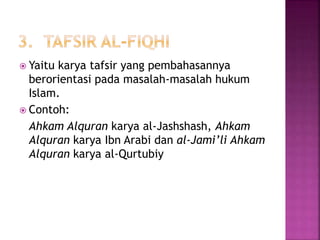  Yaitu karya tafsir yang pembahasannya 
berorientasi pada masalah-masalah hukum 
Islam. 
 Contoh: 
Ahkam Alquran karya al-Jashshash, Ahkam 
Alquran karya Ibn Arabi dan al-Jami’li Ahkam 
Alquran karya al-Qurtubiy 
 