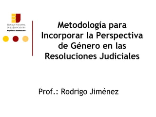 Metodología para
Incorporar la Perspectiva
    de Género en las
 Resoluciones Judiciales



Prof.: Rodrigo Jiménez
 