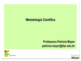 Metodologia CientíficaMetodologia Científica
Professora Patrícia Meyer
patricia.meyer@ifpr.edu.br
 
