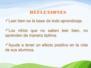 REFLEXIONES
Leer bien es la base de todo aprendizaje.
Los niños que no saben leer bien, no
aprenden de manera óptima.
Ayude a tener un efecto positivo en la vida
de sus alumnos.

 