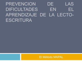 PREVENCION    DE     LAS
DIFICULTADES   EN     EL
APRENDIZAJE DE LA LECTO-
ESCRITURA




           El Método MAPAL
 