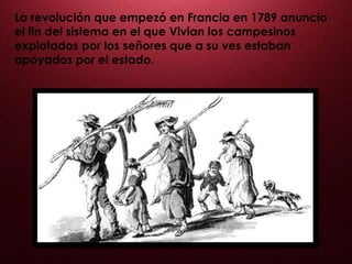 La revolución que empezó en Francia en 1789 anuncio
el fin del sistema en el que Vivian los campesinos
explotados por los señores que a su ves estaban
apoyados por el estado.
 