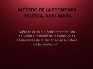 MÉTODO DE LA ECONOMÍA
POLÍTICA- KARL MARX
Método de la dialéctica materialista
aplicado al estudio de las relaciones
económicas de la sociedad en la esfera
de la producción.
 