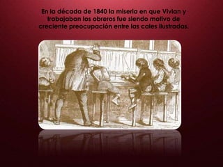 En la década de 1840 la miseria en que Vivian y
trabajaban los obreros fue siendo motivo de
creciente preocupación entre las cales ilustradas.
 