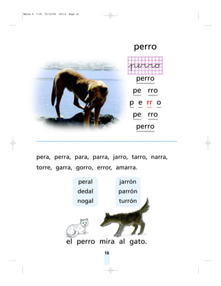 16
perro
perro
pe rro
p e rr o
pe rro
perro
peral
dedal
nogal
jarrón
parrón
turrón
pera, perra, para, parra, jarro, tarro, narra,
torre, garra, gorro, error, amarra.
el perro mira al gato.
Matte P. 7-35 27/12/05 18:13 Page 16
 