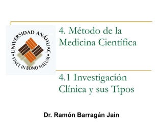 4. Método de la Medicina Científica 4.1 Investigación Clínica y sus Tipos Dr. Ramón Barragán Jain 