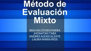 Método de
Evaluación
Mixto
BRAYAN STIVEN PARRA
JHONATAN TABA
ANDRES ALEXIS ALZATE
LAURA MARIA RIOS
 