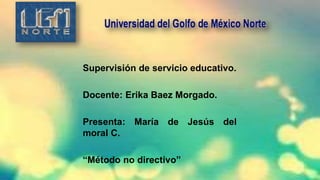 Supervisión de servicio educativo.
Docente: Erika Baez Morgado.
Presenta: María de Jesús del
moral C.
“Método no directivo”
 