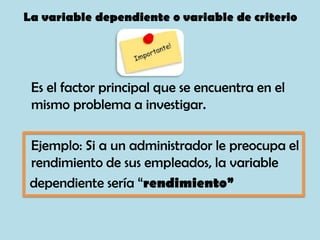 La variable dependiente o variable de criterio
Es el factor principal que se encuentra en el
mismo problema a investigar.
...
