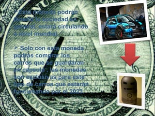 Esta moneda podrán
tenerlo la sociedad en
general, estará circulando
a nivel mundial.

 Solo con esta moneda
podrás comprar los
carros que se guardaran
en capsula , las monedas
son exclusivas para este
tipo de carros que estarán
funcionando por el 2023.
 