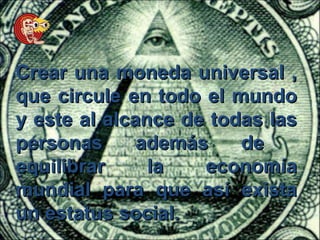 Crear una moneda universal ,
que circule en todo el mundo
y este al alcance de todas las
personas      además    de
equilibrar     la   economía
mundial para que así exista
un estatus social.
 
