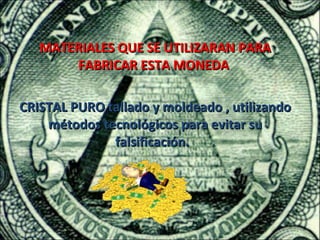 MATERIALES QUE SE UTILIZARAN PARA
       FABRICAR ESTA MONEDA

CRISTAL PURO tallado y moldeado , utilizando
    métodos tecnológicos para evitar su
              falsificación.
 