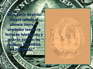 En la parte de atrás
   llevará tallado el
   planeta tierra, y
 alrededor tendrá la
fecha de fabricación y
  estarán escritas las
 palabras “MONEDA
      UNIVERSAL”
 