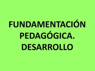 FUNDAMENTACIÓN
PEDAGÓGICA.
DESARROLLO
 
