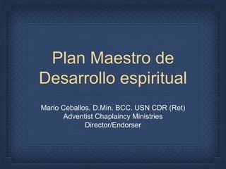Plan Maestro de
Desarrollo espiritual
Mario Ceballos. D.Min. BCC. USN CDR (Ret)
Adventist Chaplaincy Ministries
Director/Endorser
 