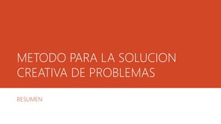 METODO PARA LA SOLUCION
CREATIVA DE PROBLEMAS
RESUMEN
 