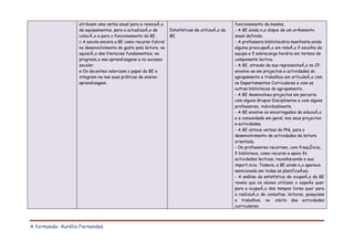 atribuem uma verba anual para a renovação                                      funcionamento da mesma.
                   de equipamentos, para a actualização da        Estatísticas de utilização da   - A BE ainda não dispõe de um orçamento
                   colecção e para o funcionamento da BE.         BE.                             anual definido.
                   c A escola encara a BE como recurso fulcral                                    - A professora bibliotecária manifesta ainda
                   no desenvolvimento do gosto pela leitura, na                                   alguma preocupação em relação à escolha da
                   aquisição das literacias fundamentais, na                                      equipa e à sobrecarga horária em termos de
                   progressão nas aprendizagens e no sucesso                                      componente lectiva.
                   escolar.                                                                       - A BE, através da sua representação no CP,
                   e Os docentes valorizam o papel da BE e                                        envolve-se em projectos e actividades do
                   integram-na nas suas práticas de ensino-                                       agrupamento e trabalhou em articulação com
                   aprendizagem.                                                                  os Departamentos Curriculares e com as
                                                                                                  outras bibliotecas do agrupamento.
                                                                                                  - A BE desenvolveu projectos em parceria
                                                                                                  com alguns Grupos Disciplinares e com alguns
                                                                                                  professores, individualmente.
                                                                                                  - A BE envolve os encarregados de educação
                                                                                                  e a comunidade em geral, nos seus projectos
                                                                                                  e actividades.
                                                                                                  - A BE obteve verbas do PNL para o
                                                                                                  desenvolvimento de actividades de leitura
                                                                                                  orientada.
                                                                                                  - Os professores recorrem, com frequência,
                                                                                                  à biblioteca, como recurso e apoio às
                                                                                                  actividades lectivas, reconhecendo a sua
                                                                                                  importância. Todavia, a BE ainda não aparece
                                                                                                  mencionada em todas as planificações.
                                                                                                  - A análise da estatística de ocupação da BE
                                                                                                  revela que os alunos utilizam o espaço quer
                                                                                                  para a ocupação dos tempos livres quer para
                                                                                                  a realização de consultas, leituras, pesquisas
                                                                                                  e trabalhos, no âmbito das actividades
                                                                                                  curriculares



A formanda: Aurélia Fernandes
 
