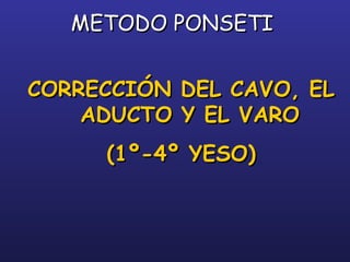 METODO PONSETIMETODO PONSETI
CORRECCIÓN DEL CAVO, ELCORRECCIÓN DEL CAVO, EL
ADUCTO Y EL VAROADUCTO Y EL VARO
(1º-4º YESO)(1º-4º YESO)
 