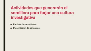Actividades que generarán el
semillero para forjar una cultura
investigativa
■ Publicación de artículos
■ Presentación de ponencias
 