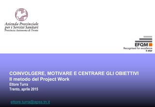 COINVOLGERE, MOTIVARE E CENTRARE GLI OBIETTIVI
Il metodo del Project Work
Ettore Turra
Trento, aprile 2015
ettore.turra@apss.tn.it
 