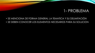 1- PROBLEMA
• SE MENCIONA DE FORMA GENERAL LA TEMATICA Y SU DELIMITACIÓN
• SE DEBEN CONOCER LOS ELEMENTOS NECESARIOS PARA SU SOLUCION

 