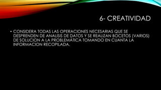 6- CREATIVIDAD
• CONSIDERA TODAS LAS OPERACIONES NECESARIAS QUE SE
DESPRENDEN DE ANALISIS DE DATOS Y SE REALIZAN BOCETOS (VARIOS)
DE SOLUCION A LA PROBLEMÁTICA TOMANDO EN CUANTA LA
INFORMACION RECOPILADA.

 