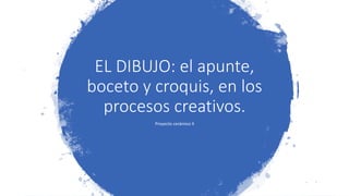 EL DIBUJO: el apunte,
boceto y croquis, en los
procesos creativos.
Proyecto cerámico II
 