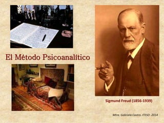 El Método Psicoanalítico 
Sigmund Freud (1856-1939) 
Mtra. Gabriela Castro. ITESO -2014 
 